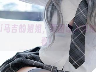 Machi马吉的姐姐，原图让人惊艳得不敢看！